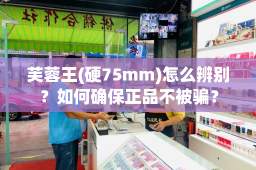 芙蓉王(硬75mm)怎么辨别？如何确保正品不被骗？